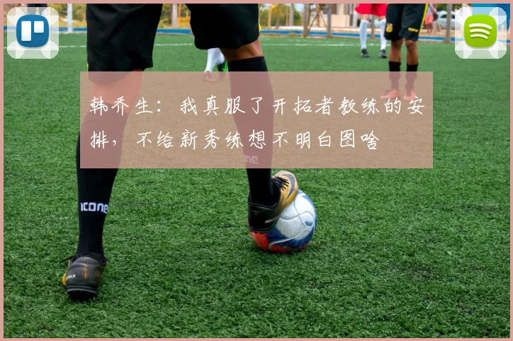 韩乔生：我真服了开拓者教练的安排，不给新秀练想不明白图啥