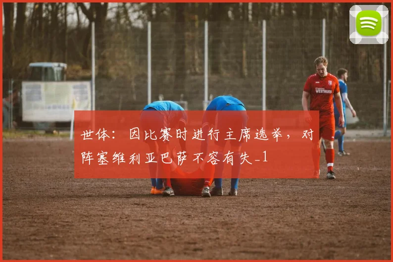 世体：因比赛时进行主席选举，对阵塞维利亚巴萨不容有失_1